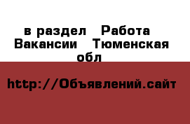  в раздел : Работа » Вакансии . Тюменская обл.